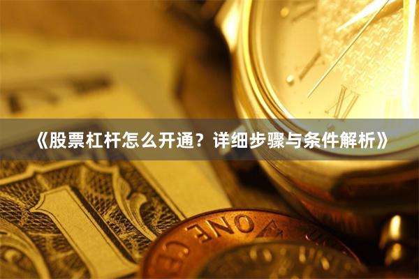 《股票杠杆怎么开通？详细步骤与条件解析》