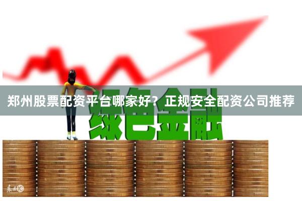 郑州股票配资平台哪家好？正规安全配资公司推荐
