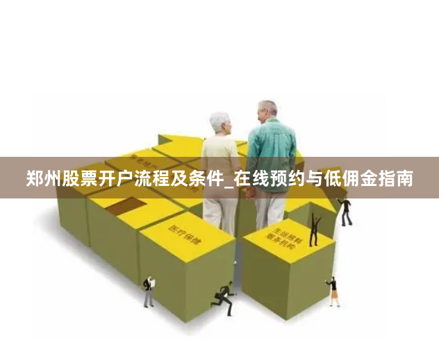 郑州股票开户流程及条件_在线预约与低佣金指南