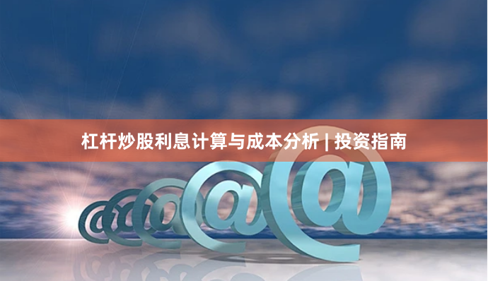 杠杆炒股利息计算与成本分析 | 投资指南
