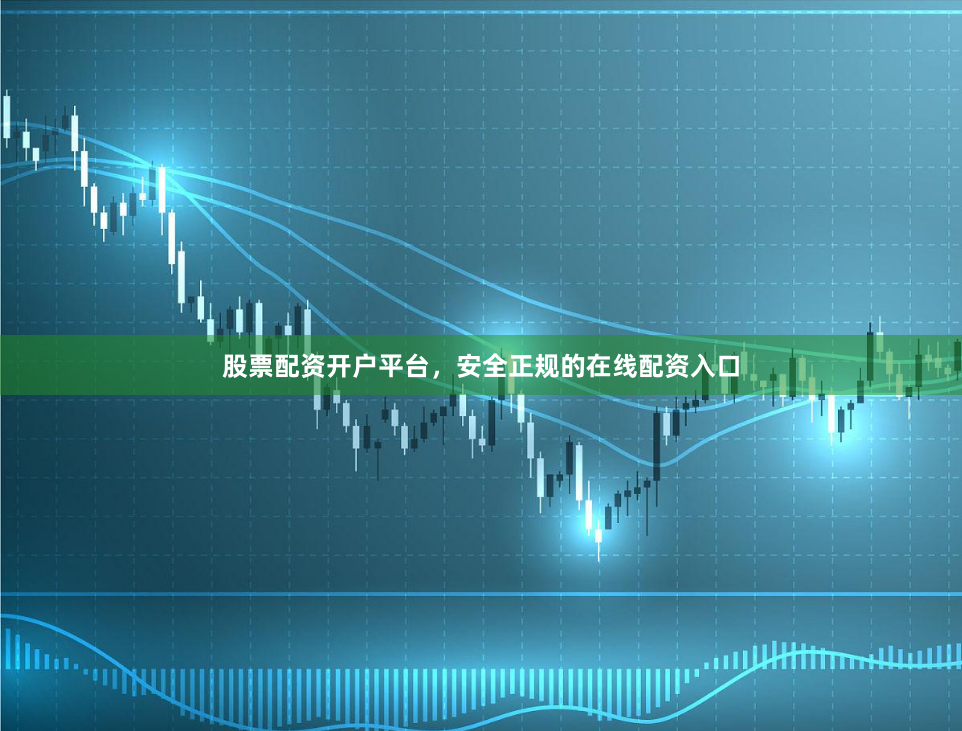 股票配资开户平台，安全正规的在线配资入口