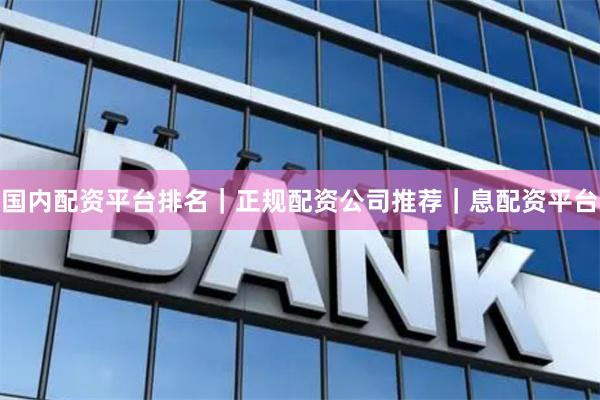 国内配资平台排名｜正规配资公司推荐｜息配资平台