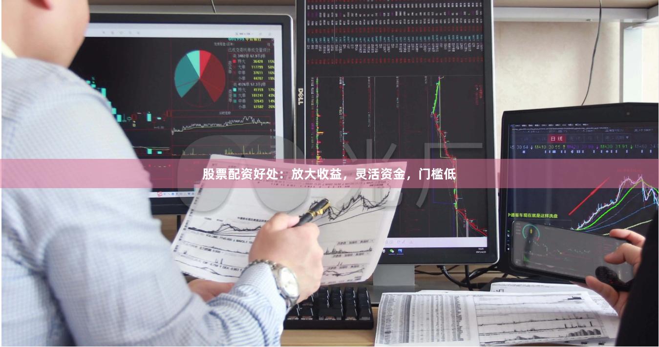 股票配资好处：放大收益，灵活资金，门槛低