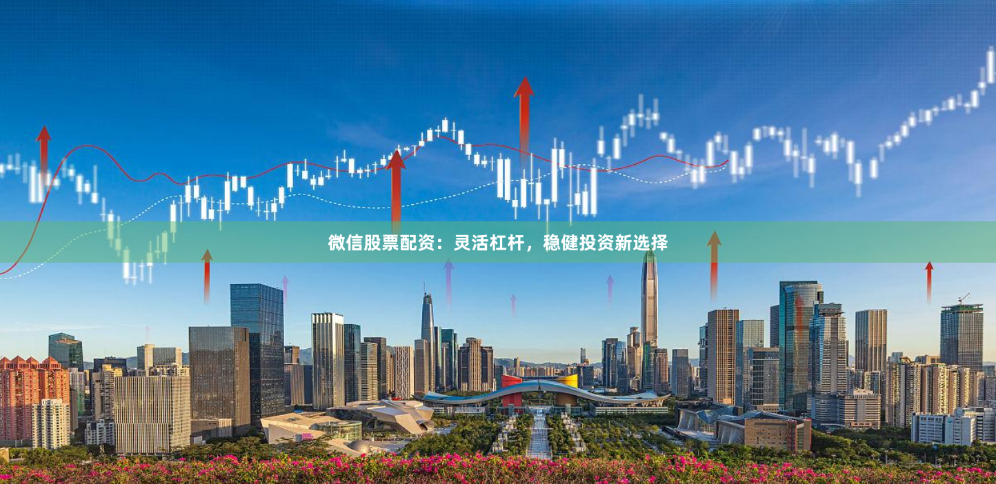 微信股票配资：灵活杠杆，稳健投资新选择