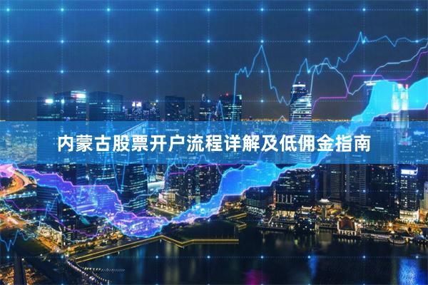内蒙古股票开户流程详解及低佣金指南