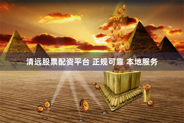 清远股票配资平台 正规可靠 本地服务