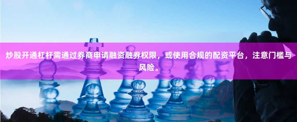 炒股开通杠杆需通过券商申请融资融券权限，或使用合规的配资平台，注意门槛与风险。