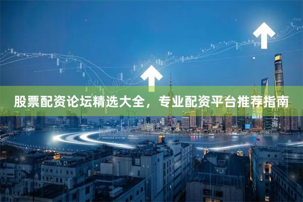 股票配资论坛精选大全，专业配资平台推荐指南