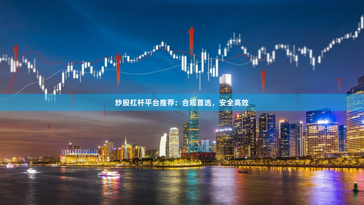 炒股杠杆平台推荐:合规首选,安全高效
