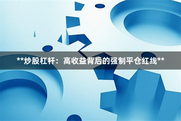 **炒股杠杆：高收益背后的强制平仓红线**