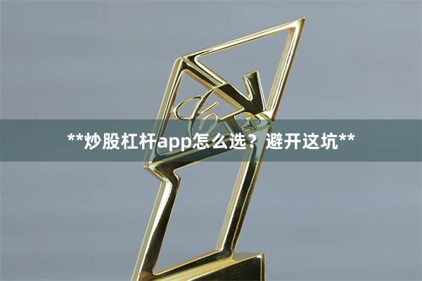 **炒股杠杆app怎么选？避开这坑**