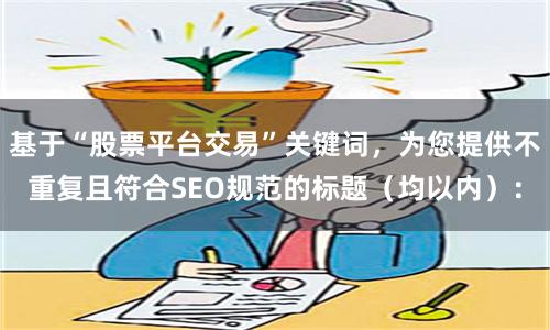 基于“股票平台交易”关键词，为您提供不重复且符合SEO规范的标题（均以内）：