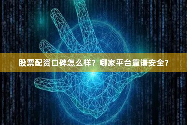 股票配资口碑怎么样？哪家平台靠谱安全？