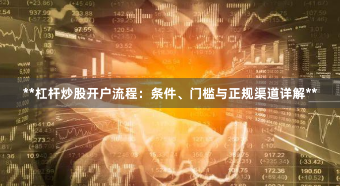 **杠杆炒股开户流程：条件、门槛与正规渠道详解**