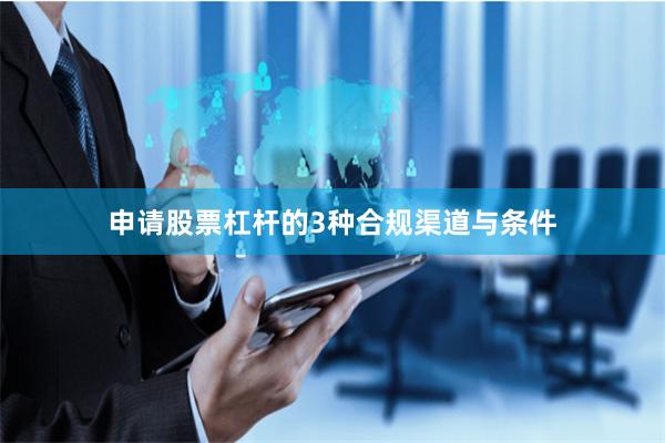 申请股票杠杆的3种合规渠道与条件